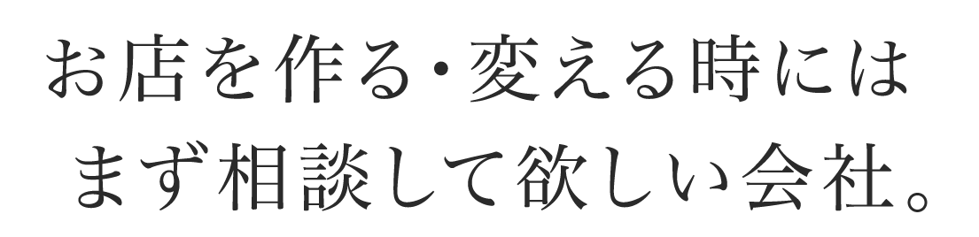 お店を作る・変える時にはまず相談して欲しい会社。